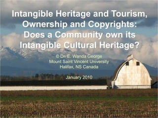 Intangible Heritage and Tourism,
   Ownership and Copyrights:
   Does a Community own its
  Intangible Cultural Heritage?
          © Dr. E. Wanda George
        Mount Saint Vincent University
            Halifax, NS Canada

                January 2010
 