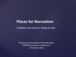 Places for Recreation 
A Mallee case study of Walpeup Lake 
Grasping the intangible at heritage places 
ICOMOS Symposium Melbourne 
18 October 2014 
 