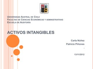 UNIVERSIDAD AUSTRAL DE CHILE
FACULTAD DE CIENCIAS ECONÓMICAS Y ADMINISTRATIVAS
ESCUELA DE AUDITORÍA



ACTIVOS INTANGIBLES
                                                        Carla Núñez
                                                    Patricio Piñones
                                                                    .

                                                           13/11/2012
 