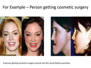 For Example – Person getting cosmetic surgeryA person getting cosmetic surgery cannot see the result before purchase.