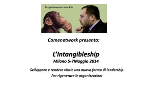 Comenetwork presenta:

L’Intangibleship
Milano 5-7Maggio 2014
Sviluppare e rendere virale una nuova forma di leadership
Per rigenerare le organizzazioni

 