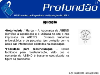 Aplicação Notoriedade / Marca  – A logomarca da ABEND identifica a associação e é utilizada no site e nos impressos da ABEND.  Diversos trabalhos universitários e de pesquisa tem projeção com o apoio das informações coletadas na associação.  Facilidade para reestruturação  – Existe facilidade para reestruturação, visto que o comando da ABEND é bastante centralizado na figura da presidente.  