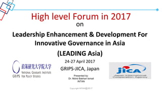 Copyright INTAN@2017
High level Forum in 2017
on
Leadership Enhancement & Development For
Innovative Governance in Asia
(LEADING Asia)
24-27 April 2017
GRIPS-JICA, Japan
Presented by:
Dr. Mohd Bakhari Ismail
INTAN
 