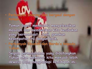 • Perbanyak sharing dan bergaul dengan
teman :

• Perbanyak Ibadah dan Berdo’a kepada
Tuhan:

 