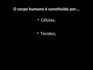 • Células;
• Tecidos;
O corpo humano é constituído por...
 