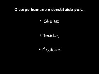 • Células;
• Tecidos;
• Órgãos e
O corpo humano é constituído por...
 