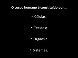 • Células;
• Tecidos;
• Órgãos e
• Sistemas.
O corpo humano é constituído por...
 