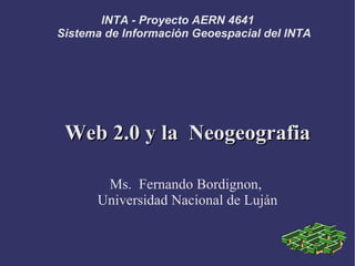 INTA - Proyecto AERN 4641
Sistema de Información Geoespacial del INTA




 Web 2.0 y la Neogeografia

       Ms. Fernando Bordignon,
      Universidad Nacional de Luján
 