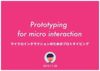 Prototyping
for micro interaction
マイクロインタラクションのためのプロトタイピング
2015.11.28
 