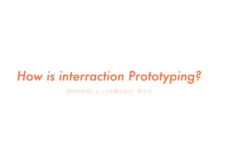 How is interraction Prototyping?
目的や状況によっても異なるが、例えば
 