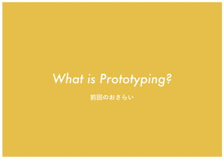 What is Prototyping?
前回のおさらい
 