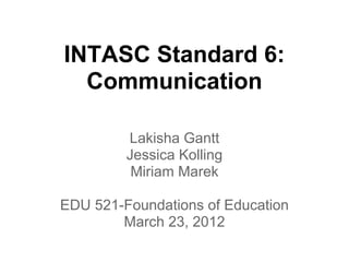 INTASC Standard 6:
  Communication

         Lakisha Gantt
         Jessica Kolling
          Miriam Marek

EDU 521-Foundations of Education
        March 23, 2012
 