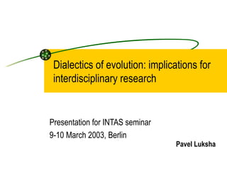 Dialectics of evolution: implications for interdisciplinary research Presentation for INTAS seminar 9-10 March 2003, Berlin Pavel Luksha 