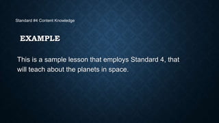 Standard #4 Content Knowledge

EXAMPLE
This is a sample lesson that employs Standard 4, that
will teach about the planets in space.

 