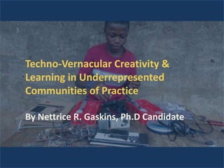 Techno-Vernacular Creativity &
Learning in Underrepresented
Communities of Practice
By Nettrice R. Gaskins, Ph.D Candidate

 