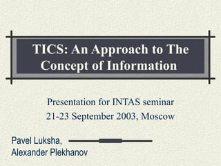 TICS: An Approach to The Concept of Information   Presentation for INTAS seminar 21-23 September 2003, Moscow Pavel Luksha,  Alexander Plekhanov 