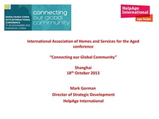 International Association of Homes and Services for the Aged
conference
“Connecting our Global Community”
Shanghai
18th October 2013
Mark Gorman
Director of Strategic Development
HelpAge International

 