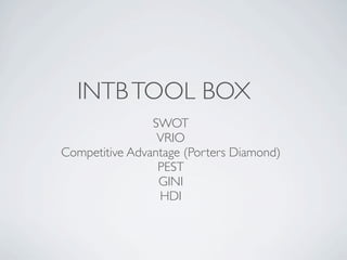 INTB TOOL BOX
                SWOT
                 VRIO
Competitive Advantage (Porters Diamond)
                 PEST
                 GINI
                 HDI
 