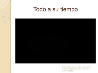 Todo a su tiempo
Ana Alamilla, Jimena Navarro, Christian
Campos, Alejandro Acosta 1 "E" 4 de
enero de 2015
 