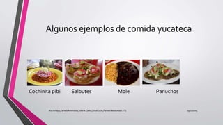 Algunos ejemplos de comida yucateca
Cochinita pibil Salbutes Mole Panuchos
19/12/2015Ana Amaya,Pamela Améndola,Valeria Canto,Sinué León,Pamela Maldonado 1°G
 