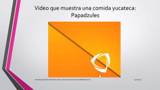 Video que muestra una comida yucateca:
Papadzules
19/12/2015Ana Amaya,Pamela Améndola,Valeria Canto,Sinué León,Pamela Maldonado 1°G
 