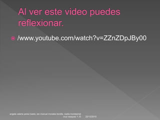  /www.youtube.com/watch?v=ZZnZDpJBy00
22/12/2015
angela valeria perez basto, ian manuel morales bonilla. nadia montserrat
cruz vazquez 1.-D
 