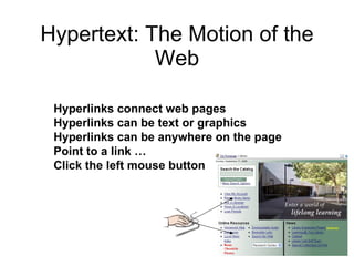 Hypertext: The Motion of the Web Hyperlinks connect web pages Hyperlinks can be text or graphics Hyperlinks can be anywhere on the page Point to a link … Click the left mouse button 