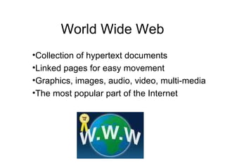 World Wide Web Collection of hypertext documents Linked pages for easy movement Graphics, images, audio, video, multi-media The most popular part of the Internet 