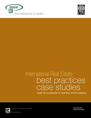 Global
   your business has no borders.




             International Real Estate
                        best practices
                        case studies
                        FROM THE CLASSROOM TO YOUR REAL ESTATE BUSINESS
 