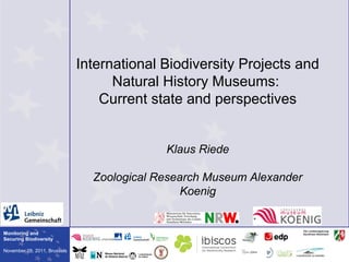 Monitoring and
Securing Biodiversity
November 09, 2011, Brussels
International Biodiversity Projects and
Natural History Museums:
Current state and perspectives
Klaus Riede
Zoological Research Museum Alexander
Koenig
 