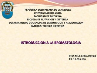 REPÚBLICA BOLIVARIANA DE VENEZUELA
UNIVERSIDAD DEL ZULIA
FACULTAD DE MEDICINA
ESCUELA DE NUTRICION Y DIETETICA
DEPARTAMENTO DE CIENCIAS DE LA NUTRICION Y ALIMENTACION
CATEDRA: TECNICA DIETETICA
INTRODUCCION A LA BROMATOLOGIAINTRODUCCION A LA BROMATOLOGIA
Prof. MSc. Erika Arévalo
C.I: 15.016.186
 