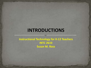 INTRODUCTIONS
Instructional Technology for K-12 Teachers
INTC 2610
Susan M. Ross

 