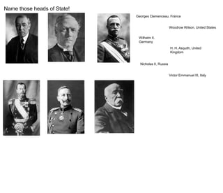 Name those heads of State!
Woodrow Wilson, United States
H. H. Asquith, United
Kingdom
Victor Emmanuel III, Italy
Nicholas II, Russia
Wilhelm II,
Germany
Georges Clemenceau, France
 
