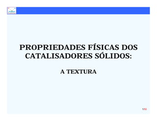 PROPRIEDADES FÍSICAS DOS
 CATALISADORES SÓLIDOS:

        A TEXTURA




                           1/50
 