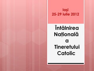 Iaşi
25-29 iulie 2012


 Întâlnirea
 Naţională
      a
 Tineretului
  Catolic
 