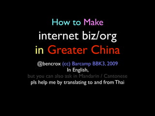 How to Make
    internet biz/org
   in Greater China
    @bencrox (cc) Barcamp BBK3, 2009
                  In English,
but you can also ask in Mandarin / Cantonese
 pls help me by translating to and from Thai
 