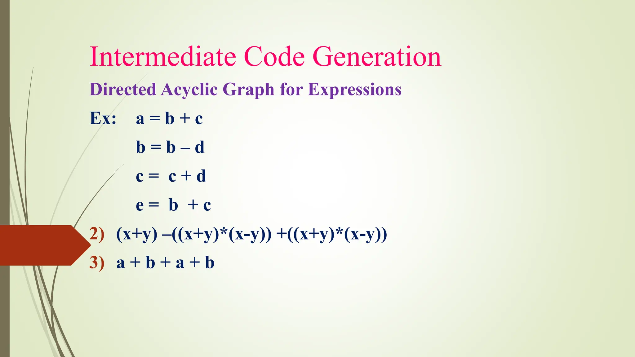 Intermediate Code Generation
Directed Acyclic Graph for Expressions
Ex: a = b + c
b = b – d
c = c + d
e = b + c
2) (x+y) –((x+y)*(x-y)) +((x+y)*(x-y))
3) a + b + a + b
 