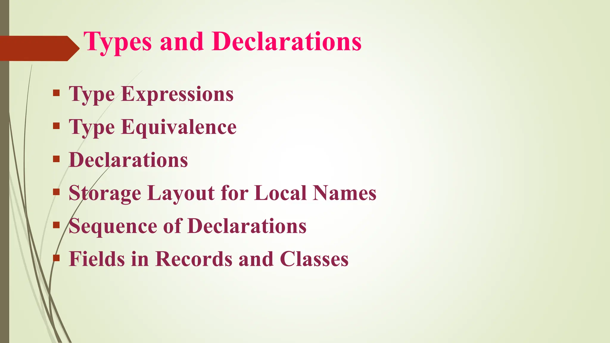 Types and Declarations
▪ Type Expressions
▪ Type Equivalence
▪ Declarations
▪ Storage Layout for Local Names
▪ Sequence of Declarations
▪ Fields in Records and Classes
 
