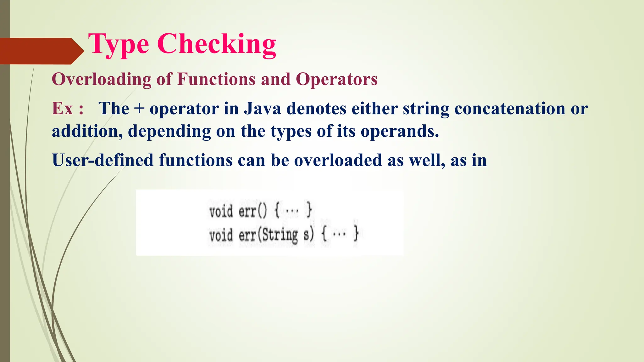 Type Checking
Overloading of Functions and Operators
Ex : The + operator in Java denotes either string concatenation or
addition, depending on the types of its operands.
User-defined functions can be overloaded as well, as in
 
