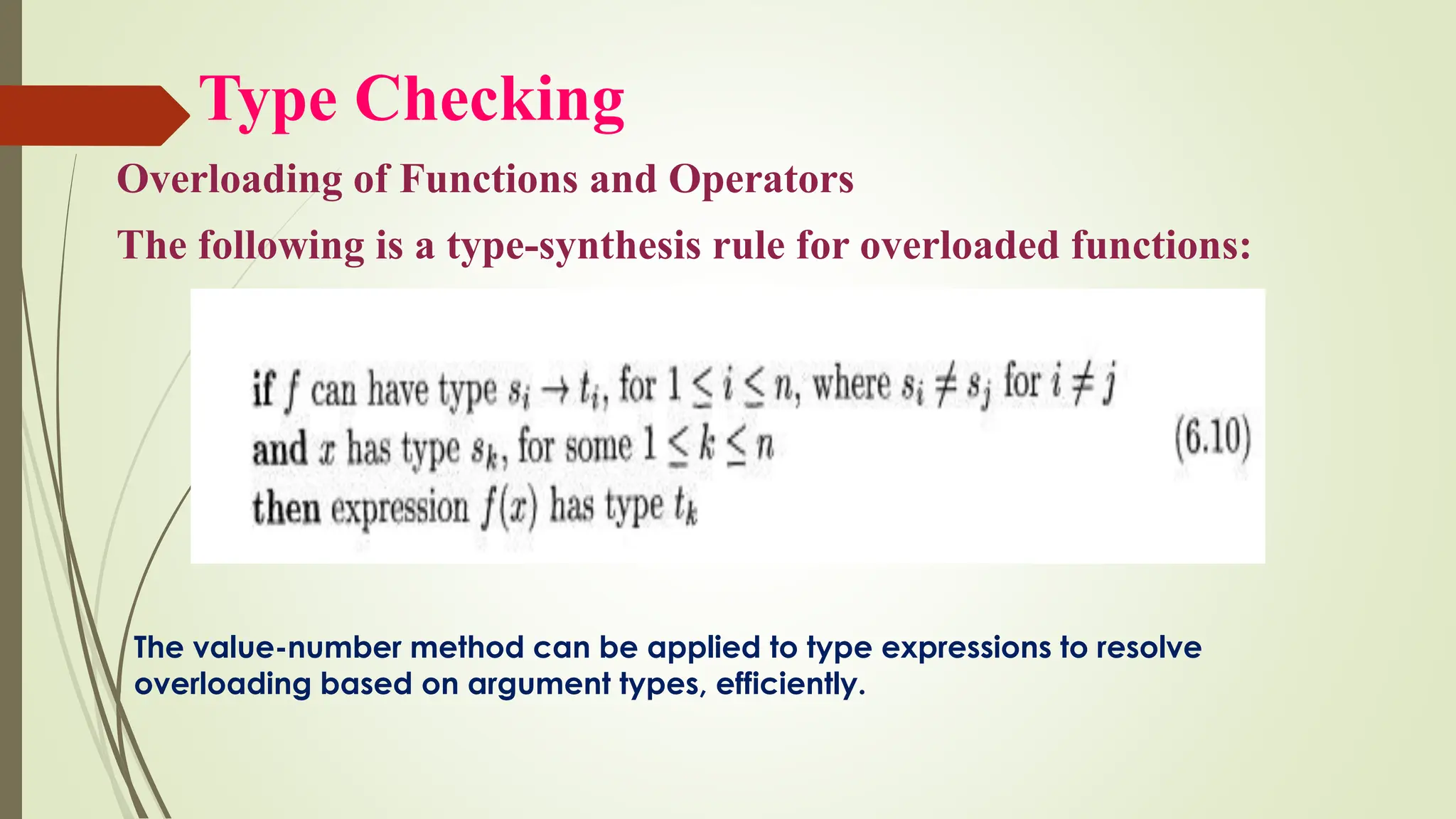 Type Checking
Overloading of Functions and Operators
The following is a type-synthesis rule for overloaded functions:
The value-number method can be applied to type expressions to resolve
overloading based on argument types, efficiently.
 