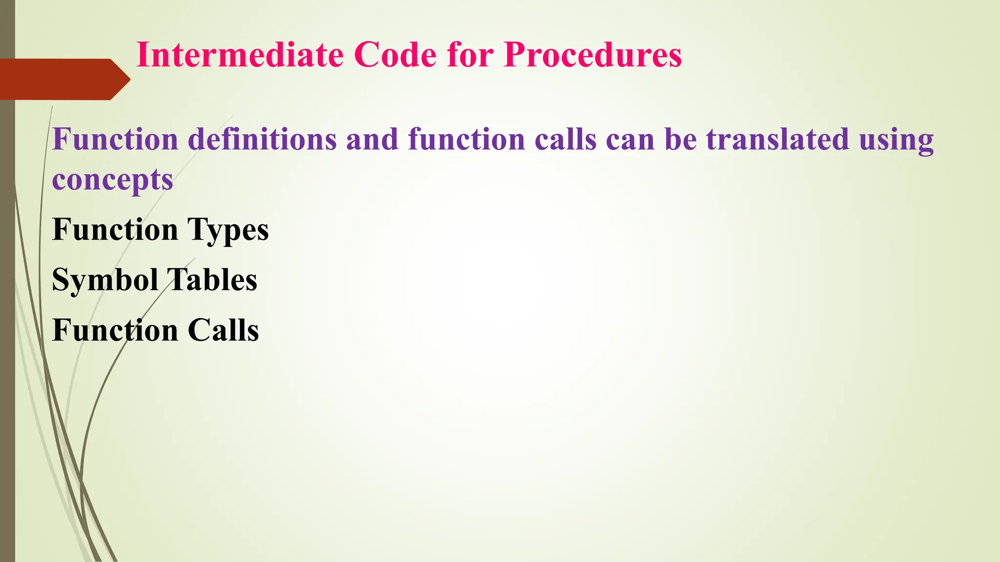 Intermediate Code for Procedures
Function definitions and function calls can be translated using
concepts
Function Types
Symbol Tables
Function Calls
 