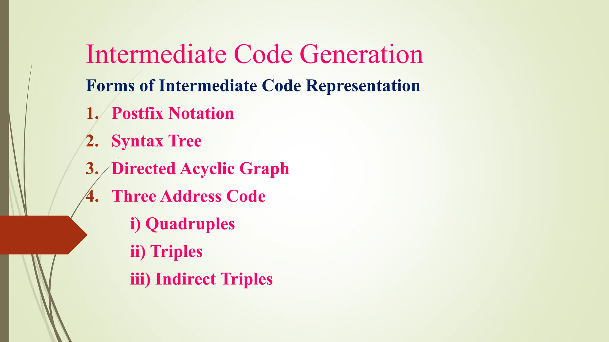 Intermediate Code Generation
Forms of Intermediate Code Representation
1. Postfix Notation
2. Syntax Tree
3. Directed Acyclic Graph
4. Three Address Code
i) Quadruples
ii) Triples
iii) Indirect Triples
 