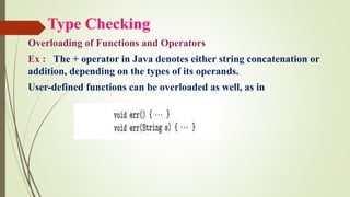Type Checking
Overloading of Functions and Operators
Ex : The + operator in Java denotes either string concatenation or
addition, depending on the types of its operands.
User-defined functions can be overloaded as well, as in
 