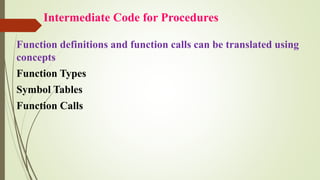 Intermediate Code for Procedures
Function definitions and function calls can be translated using
concepts
Function Types
Symbol Tables
Function Calls
 