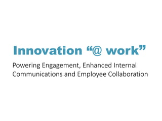 Innovation “@ work”
Powering Engagement, Enhanced Internal
Communications and Employee Collaboration
 