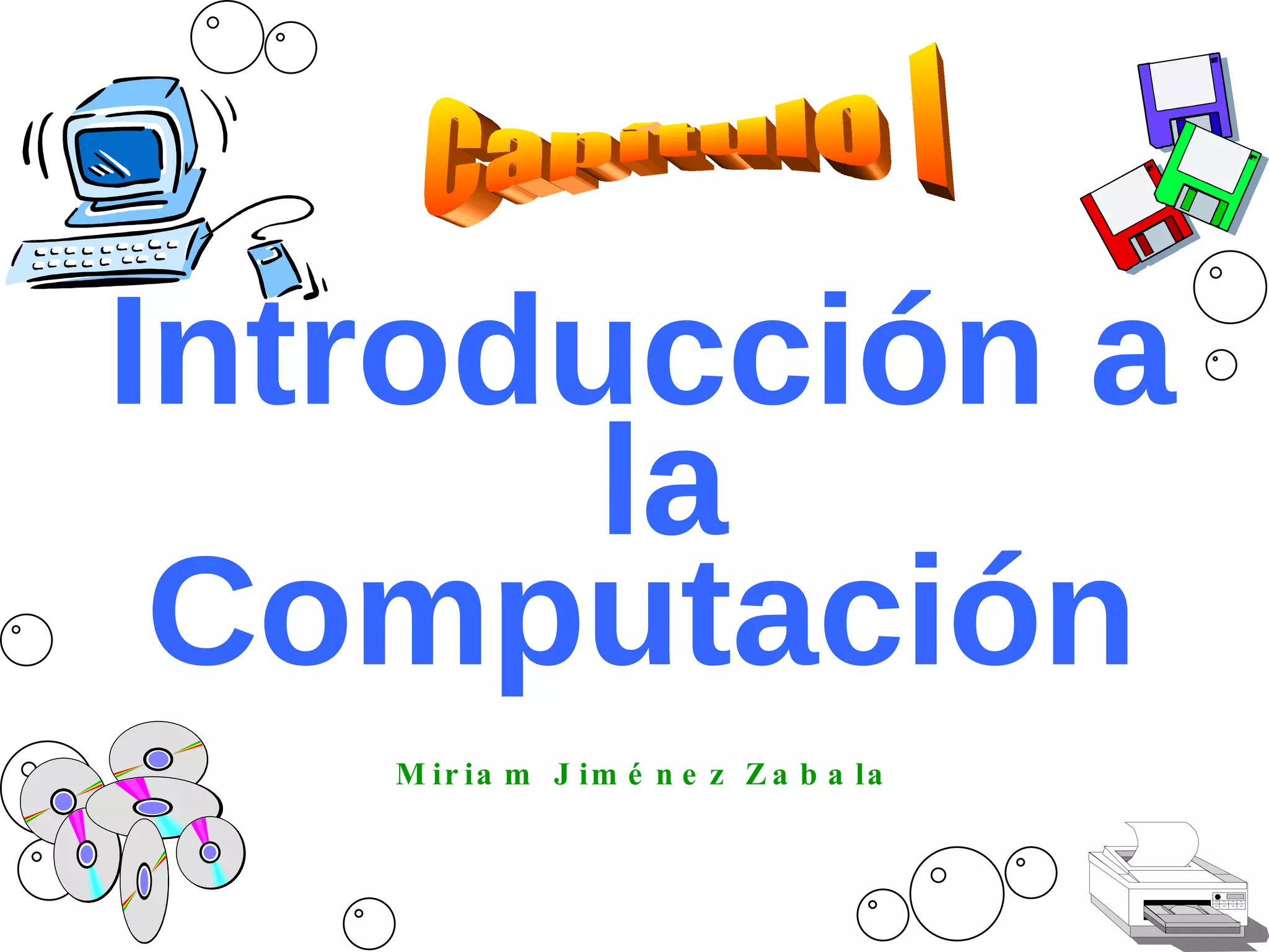 Introducción a la Computación Miriam Jiménez Zabala Capítulo I
