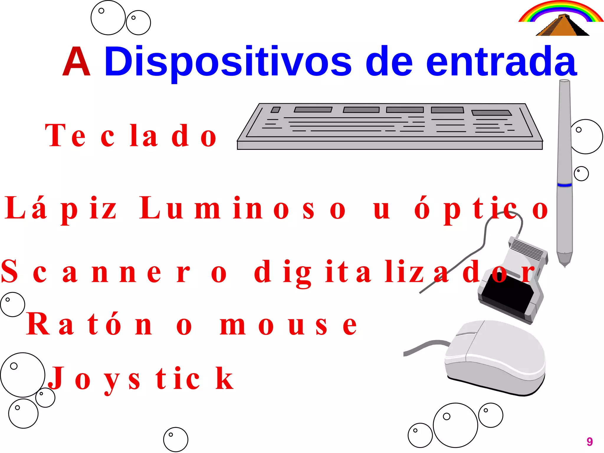 A Dispositivos de entrada 9 Teclado Lápiz Luminoso u óptico Scanner o digitalizador Ratón o mouse Joystick