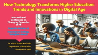 How Technology Transforms Higher Education:
Trends and Innovations in Digital Age
International
Conference on
Changing Dynamics
of HE
Keynote Address at
Kamargaon College,
Golaghat, Assam
Dr. Vinod Kumar Kanvaria
Department of Education
University of Delhi
 