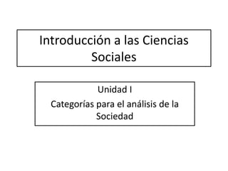 Introducción a las Ciencias
Sociales
Unidad I
Categorías para el análisis de la
Sociedad
 