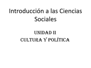 Introducción a las Ciencias
Sociales
Unidad Ii
Cultura y Política
 